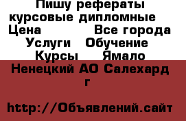 Пишу рефераты курсовые дипломные  › Цена ­ 2 000 - Все города Услуги » Обучение. Курсы   . Ямало-Ненецкий АО,Салехард г.